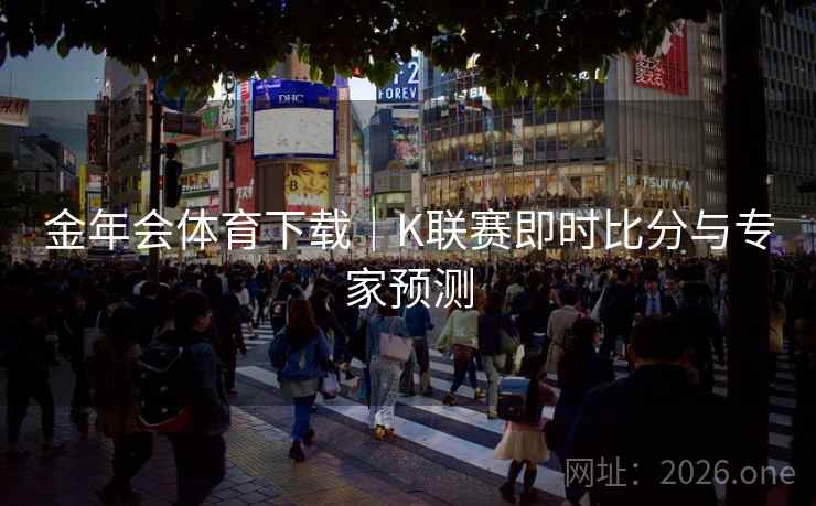 金年会体育下载｜K联赛即时比分与专家预测