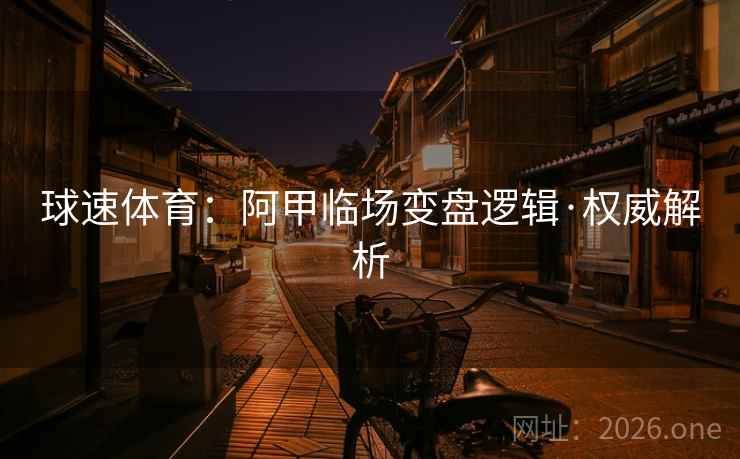 球速体育：阿甲临场变盘逻辑·权威解析