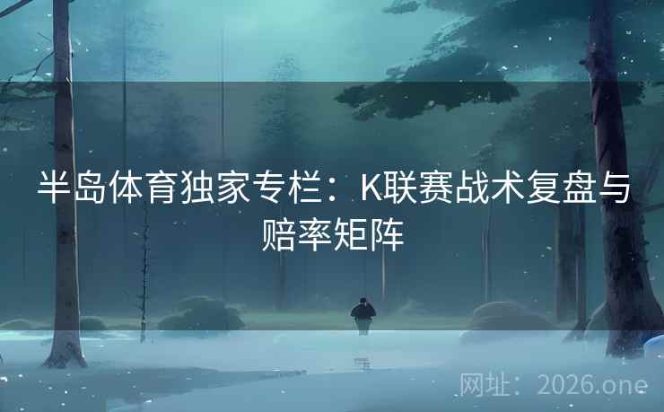 半岛体育独家专栏：K联赛战术复盘与赔率矩阵
