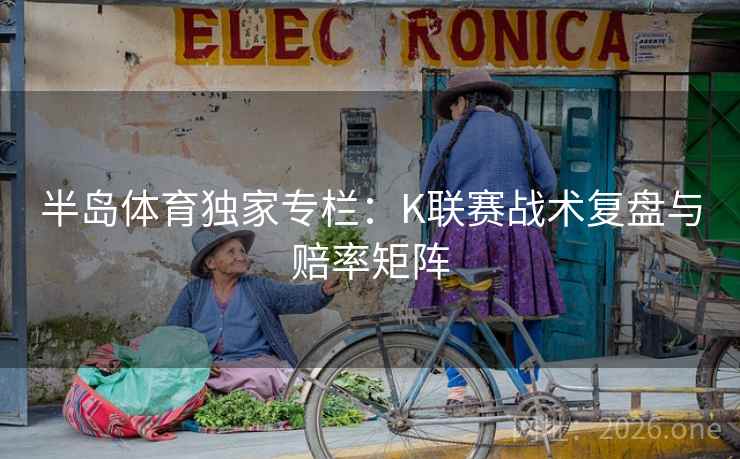 半岛体育独家专栏：K联赛战术复盘与赔率矩阵