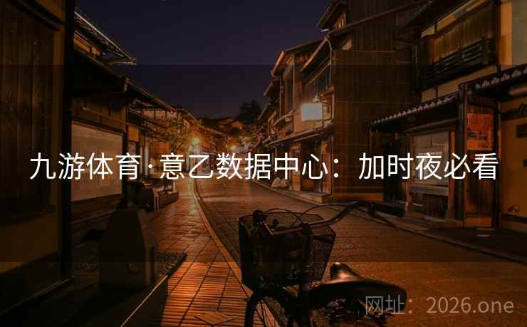 九游体育·意乙数据中心:加时夜必看