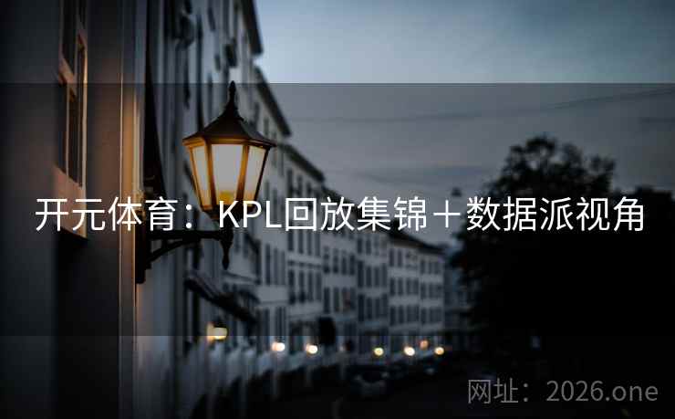 开元体育:KPL回放集锦+数据派视角