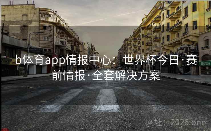b体育app情报中心:世界杯今日·赛前情报·全套解决方案
