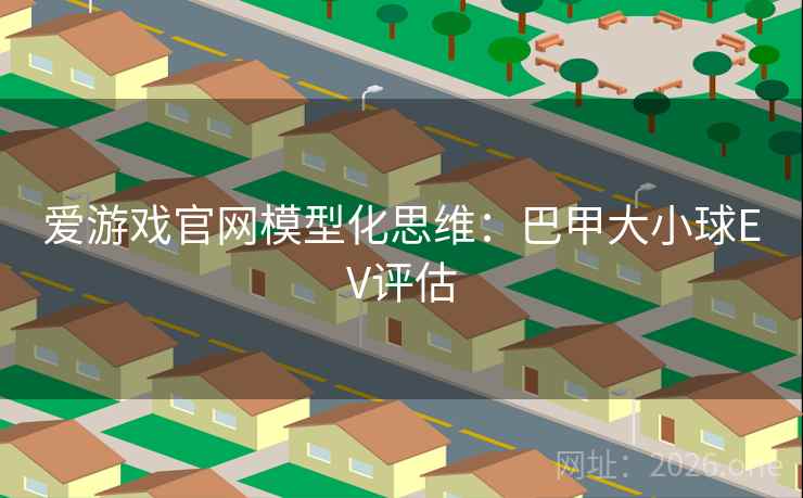 爱游戏官网模型化思维:巴甲大小球EV评估