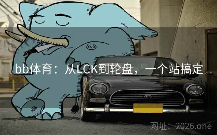 bb体育:从LCK到轮盘,一个站搞定