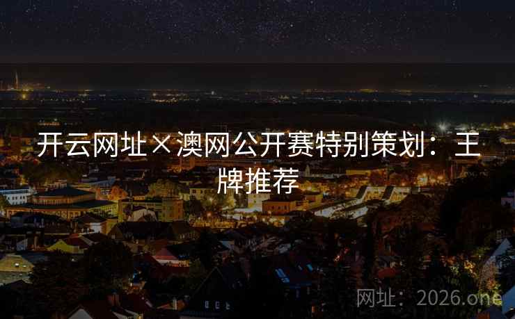开云网址×澳网公开赛特别策划：王牌推荐