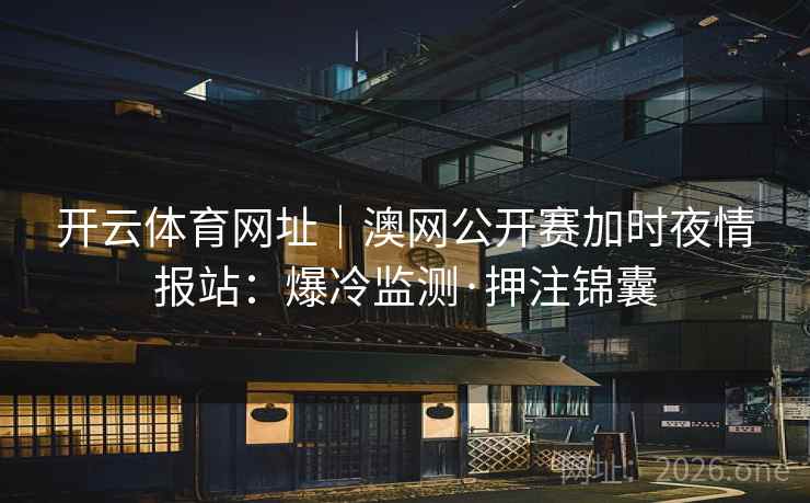 开云体育网址｜澳网公开赛加时夜情报站：爆冷监测·押注锦囊