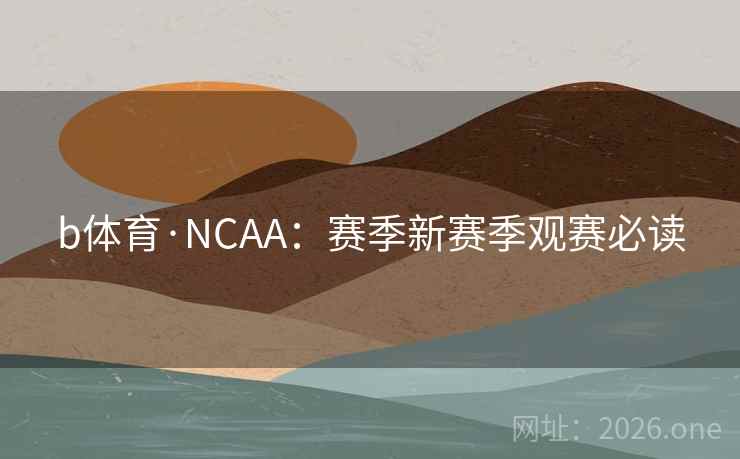 b体育·NCAA:赛季新赛季观赛必读