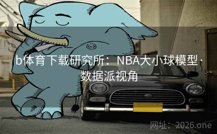 b体育下载研究所:NBA大小球模型·数据派视角