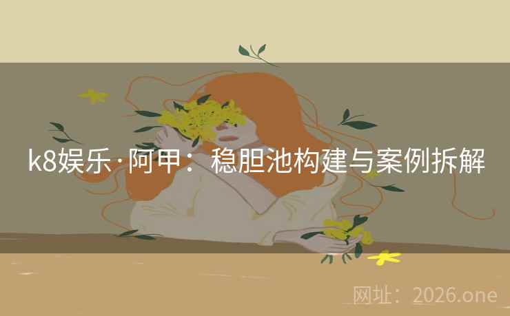 k8娱乐·阿甲：稳胆池构建与案例拆解