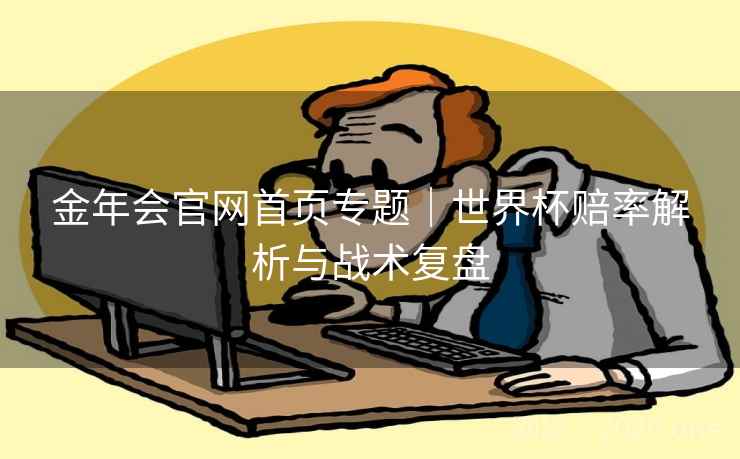 金年会官网首页专题|世界杯赔率解析与战术复盘