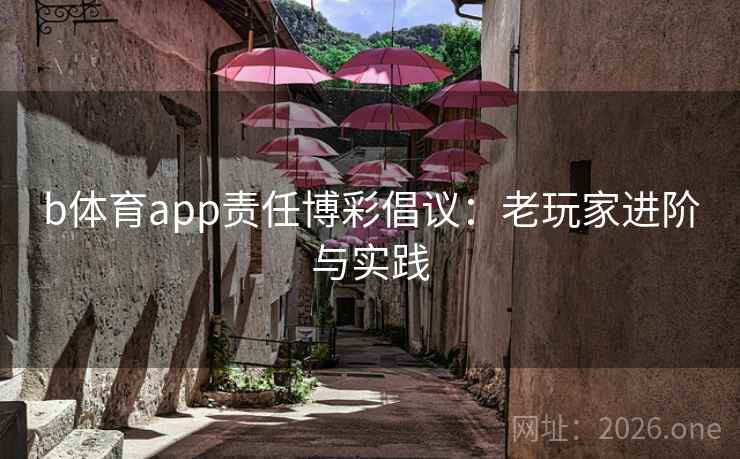 b体育app责任博彩倡议:老玩家进阶与实践
