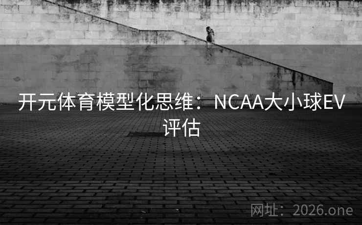 开元体育模型化思维:NCAA大小球EV评估