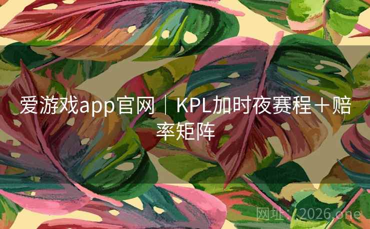 爱游戏app官网｜KPL加时夜赛程＋赔率矩阵