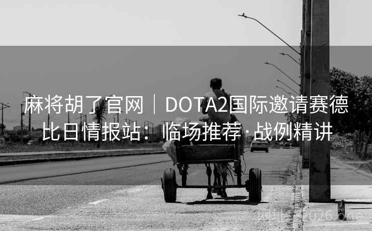 麻将胡了官网|DOTA2国际邀请赛德比日情报站:临场推荐·战例精讲