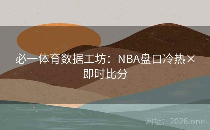 必一体育数据工坊：NBA盘口冷热×即时比分