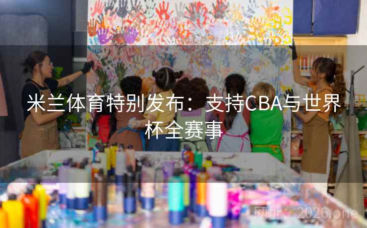 米兰体育特别发布:支持CBA与世界杯全赛事