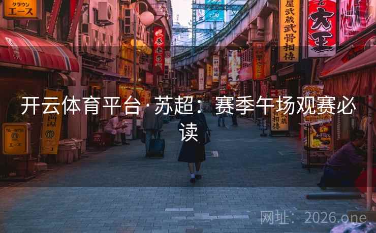 开云体育平台·苏超：赛季午场观赛必读