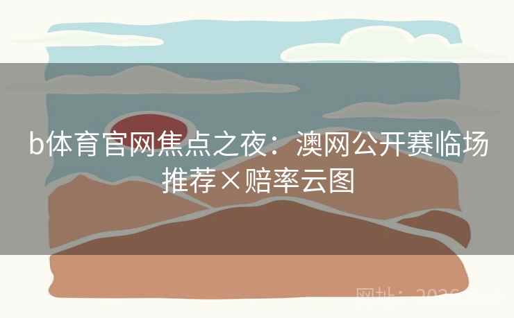 b体育官网焦点之夜:澳网公开赛临场推荐×赔率云图