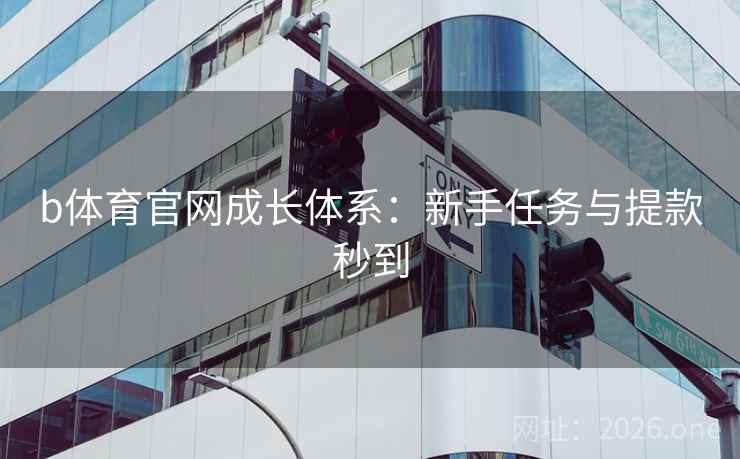 b体育官网成长体系：新手任务与提款秒到