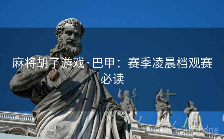 麻将胡了游戏·巴甲：赛季凌晨档观赛必读