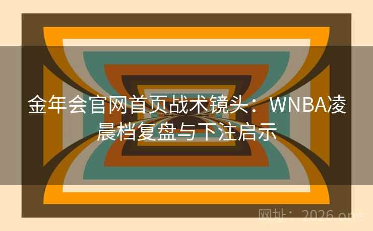 金年会官网首页战术镜头:WNBA凌晨档复盘与下注启示