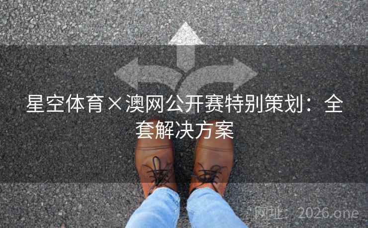 星空体育×澳网公开赛特别策划:全套解决方案