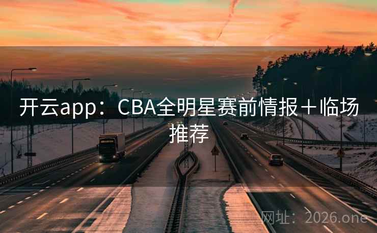 开云app：CBA全明星赛前情报＋临场推荐