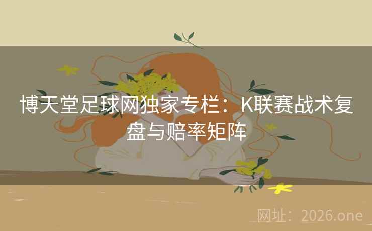 博天堂足球网独家专栏:K联赛战术复盘与赔率矩阵