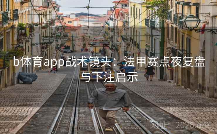 b体育app战术镜头：法甲赛点夜复盘与下注启示