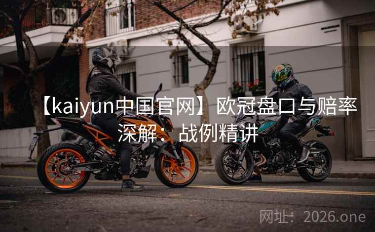 【kaiyun中国官网】欧冠盘口与赔率深解：战例精讲