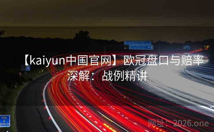 【kaiyun中国官网】欧冠盘口与赔率深解:战例精讲