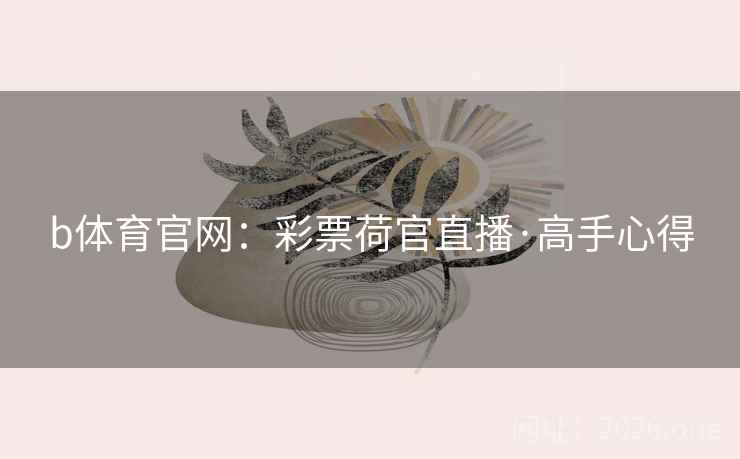 详细阅读:b体育官网:彩票荷官直播·高手心得 b体育官网:彩票荷官直播·高手心得