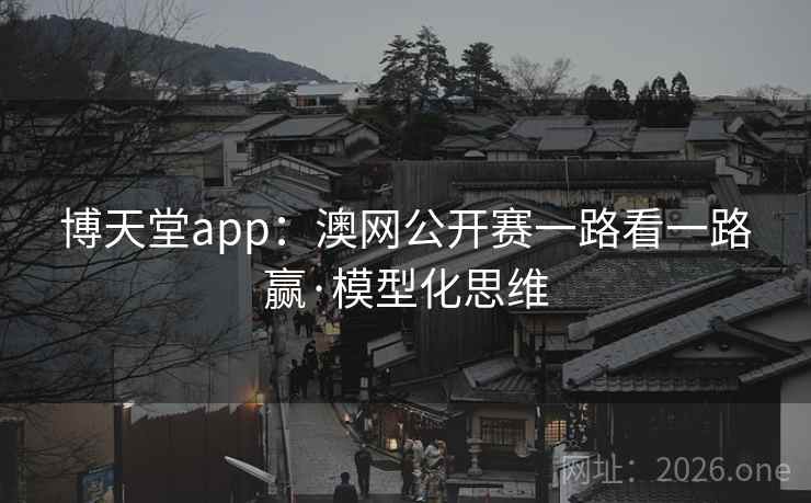 详细阅读:博天堂app:澳网公开赛一路看一路赢·模型化思维 博天堂app:澳网公开赛一路看一路赢·模型化思维