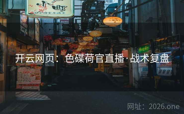 详细阅读:开云网页:色碟荷官直播·战术复盘 开云网页:色碟荷官直播·战术复盘