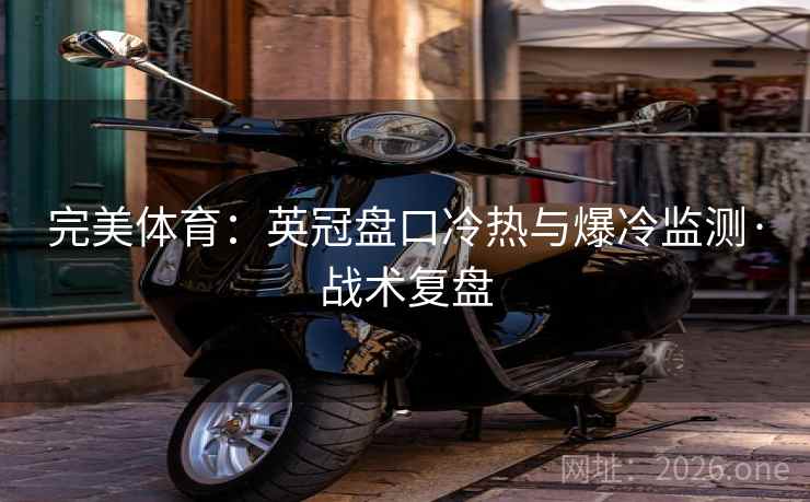 详细阅读:完美体育:英冠盘口冷热与爆冷监测·战术复盘 完美体育:英冠盘口冷热与爆冷监测·战术复盘