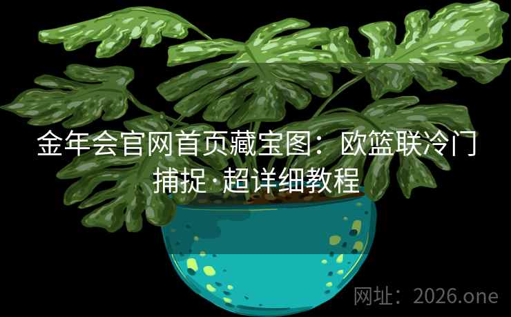详细阅读:金年会官网首页藏宝图:欧篮联冷门捕捉·超详细教程 金年会官网首页藏宝图:欧篮联冷门捕捉·超详细教程