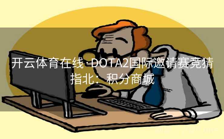 详细阅读:开云体育在线·DOTA2国际邀请赛竞猜指北:积分商城 开云体育在线·DOTA2国际邀请赛竞猜指北:积分商城