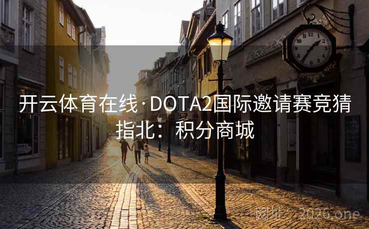 开云体育在线·DOTA2国际邀请赛竞猜指北:积分商城