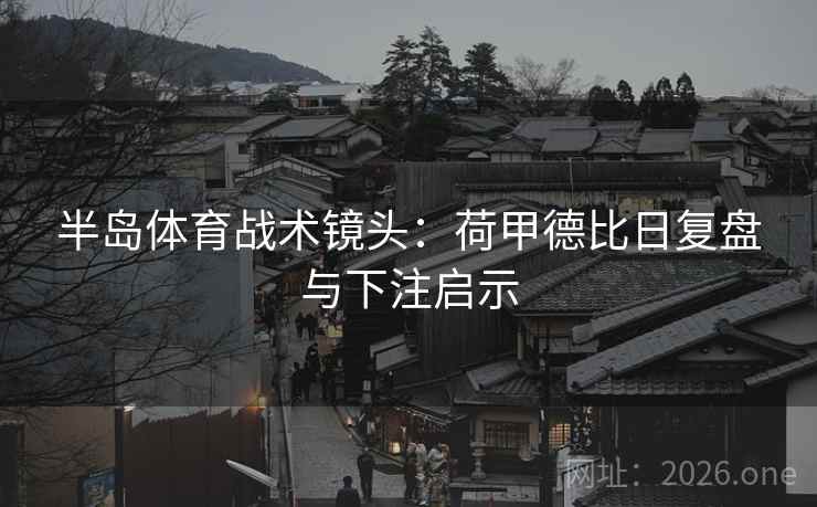 详细阅读:半岛体育战术镜头:荷甲德比日复盘与下注启示 半岛体育战术镜头:荷甲德比日复盘与下注启示