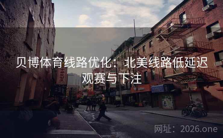 贝博体育线路优化:北美线路低延迟观赛与下注