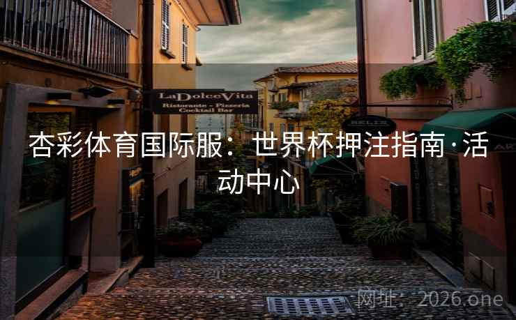 详细阅读:杏彩体育国际服:世界杯押注指南·活动中心 杏彩体育国际服:世界杯押注指南·活动中心