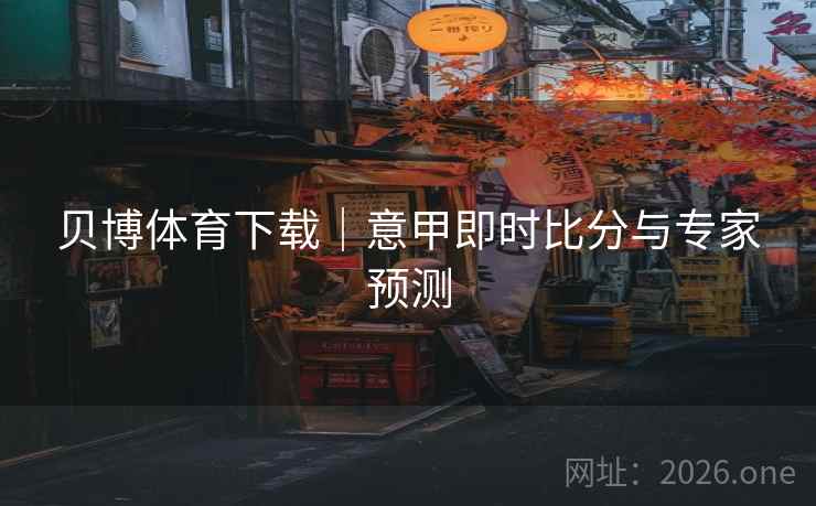 贝博体育下载|意甲即时比分与专家预测 贝博体育下载|意甲即时比分与专家预测