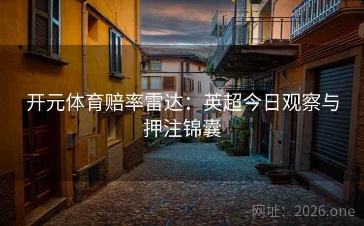 开元体育赔率雷达:英超今日观察与押注锦囊