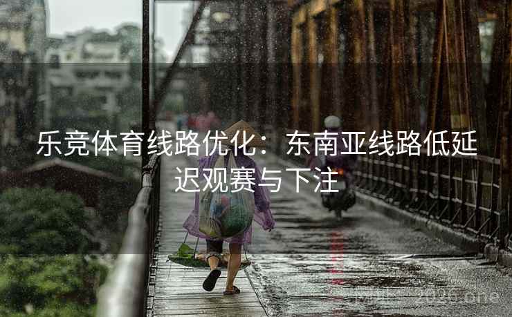 乐竞体育线路优化:东南亚线路低延迟观赛与下注