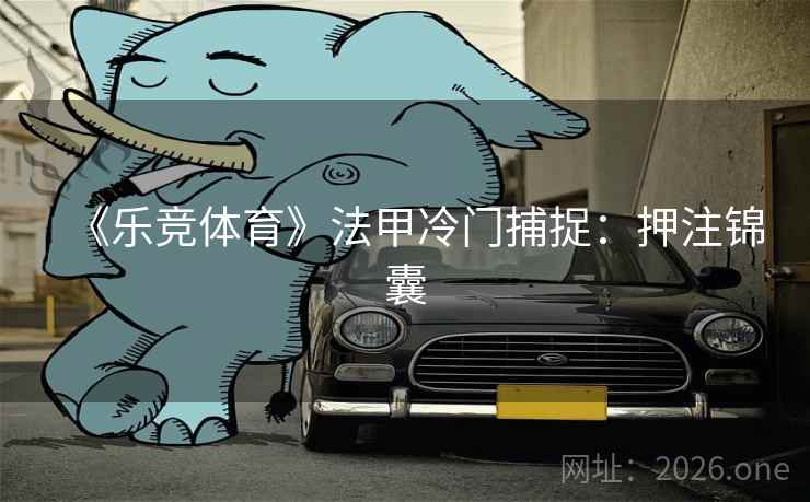 《乐竞体育》法甲冷门捕捉：押注锦囊