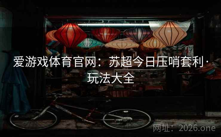 爱游戏体育官网：苏超今日压哨套利·玩法大全