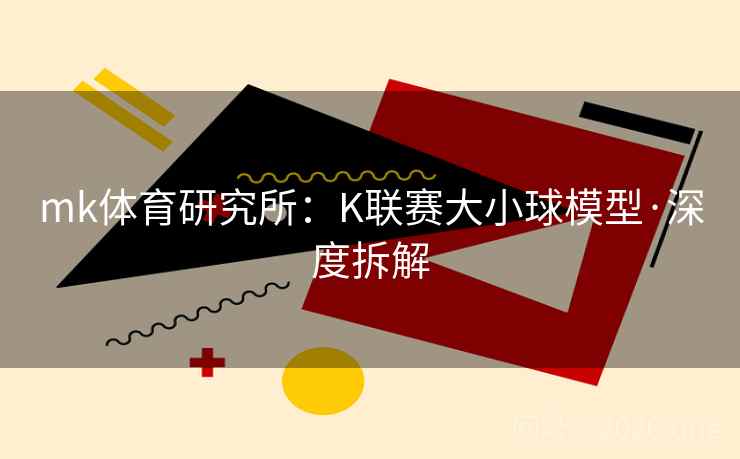 mk体育研究所：K联赛大小球模型·深度拆解