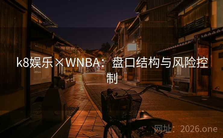 k8娱乐×WNBA:盘口结构与风险控制 k8娱乐×WNBA:盘口结构与风险控制