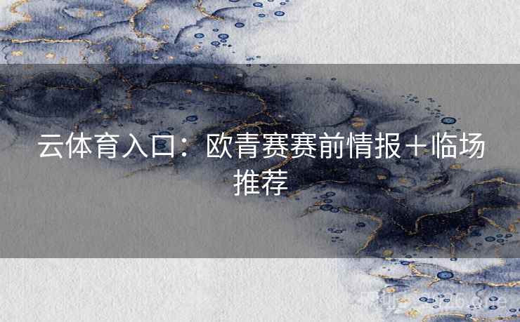 云体育入口:欧青赛赛前情报+临场推荐